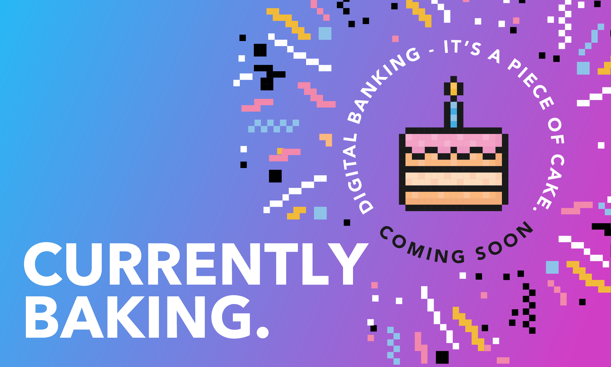 Image of digitized cake with the verbiage - "Currently baking, Digital Banking - It's a piece of cake. Coming soon."